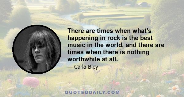 There are times when what's happening in rock is the best music in the world, and there are times when there is nothing worthwhile at all.