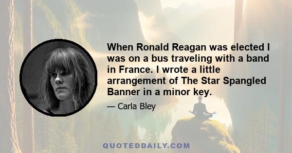 When Ronald Reagan was elected I was on a bus traveling with a band in France. I wrote a little arrangement of The Star Spangled Banner in a minor key.