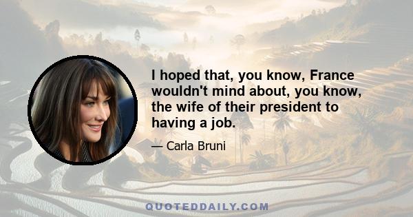 I hoped that, you know, France wouldn't mind about, you know, the wife of their president to having a job.