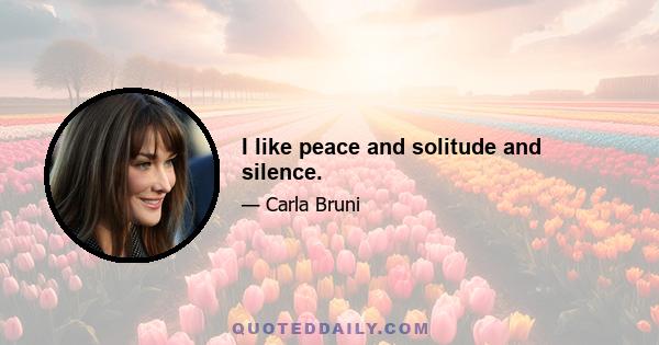 I like peace and solitude and silence.