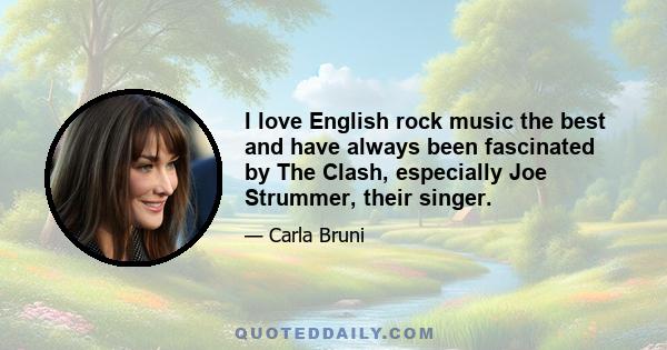 I love English rock music the best and have always been fascinated by The Clash, especially Joe Strummer, their singer.