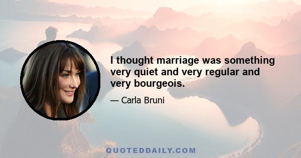 I thought marriage was something very quiet and very regular and very bourgeois.