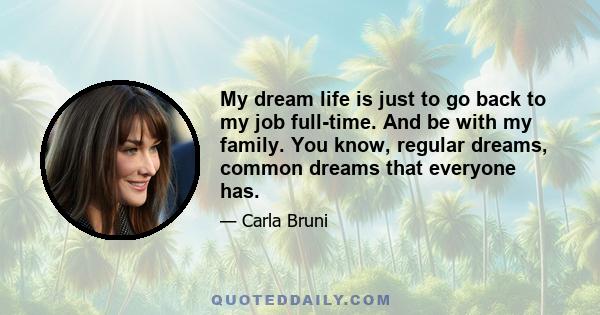 My dream life is just to go back to my job full-time. And be with my family. You know, regular dreams, common dreams that everyone has.