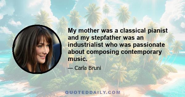 My mother was a classical pianist and my stepfather was an industrialist who was passionate about composing contemporary music.