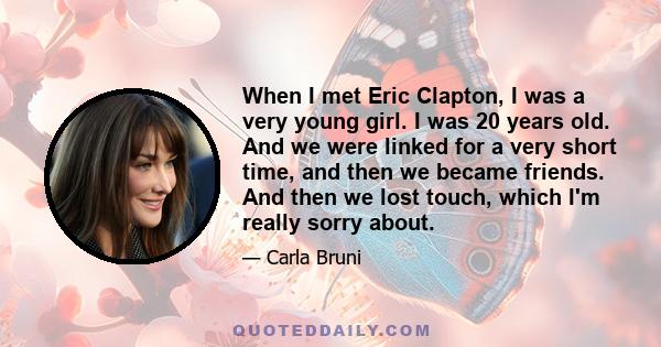 When I met Eric Clapton, I was a very young girl. I was 20 years old. And we were linked for a very short time, and then we became friends. And then we lost touch, which I'm really sorry about.