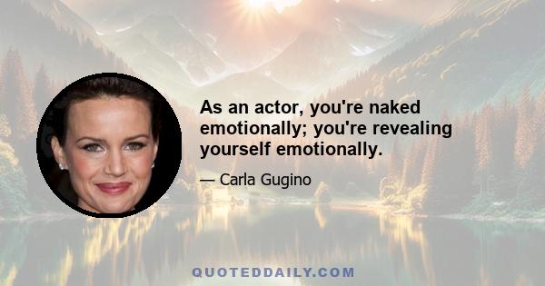 As an actor, you're naked emotionally; you're revealing yourself emotionally.