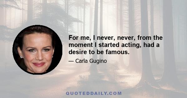 For me, I never, never, from the moment I started acting, had a desire to be famous.