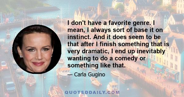 I don't have a favorite genre. I mean, I always sort of base it on instinct. And it does seem to be that after I finish something that is very dramatic, I end up inevitably wanting to do a comedy or something like that.