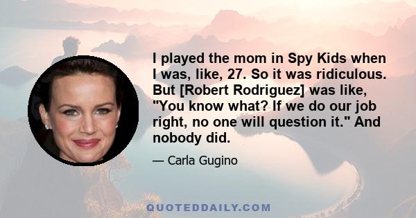 I played the mom in Spy Kids when I was, like, 27. So it was ridiculous. But [Robert Rodriguez] was like, You know what? If we do our job right, no one will question it. And nobody did.