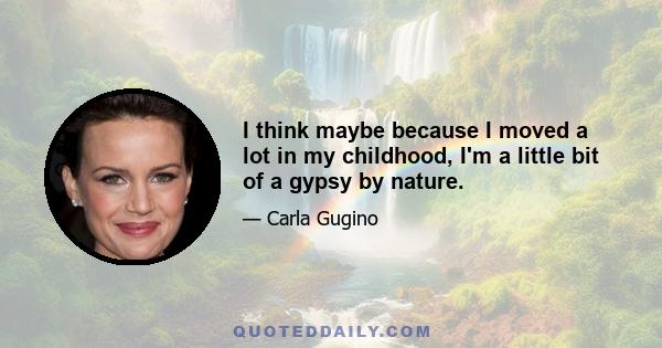 I think maybe because I moved a lot in my childhood, I'm a little bit of a gypsy by nature.