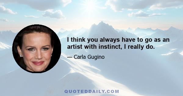 I think you always have to go as an artist with instinct, I really do.