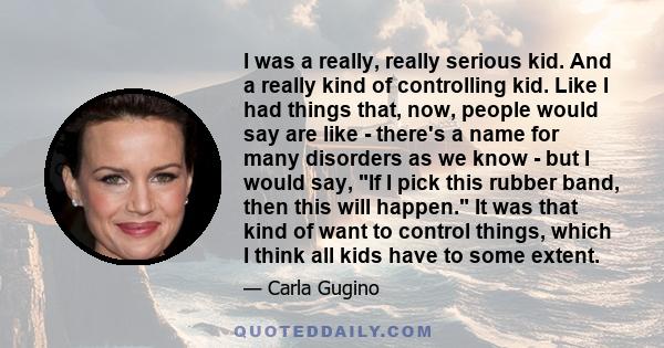 I was a really, really serious kid. And a really kind of controlling kid. Like I had things that, now, people would say are like - there's a name for many disorders as we know - but I would say, If I pick this rubber