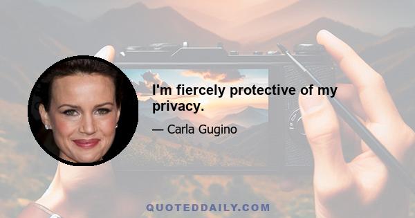 I'm fiercely protective of my privacy.