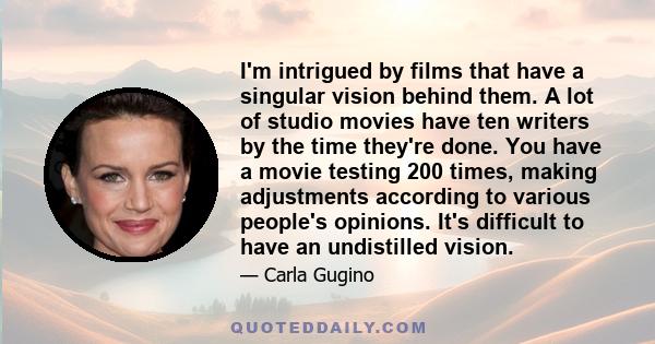 I'm intrigued by films that have a singular vision behind them. A lot of studio movies have ten writers by the time they're done. You have a movie testing 200 times, making adjustments according to various people's