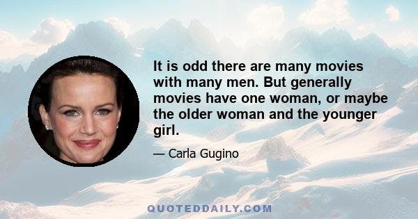 It is odd there are many movies with many men. But generally movies have one woman, or maybe the older woman and the younger girl.