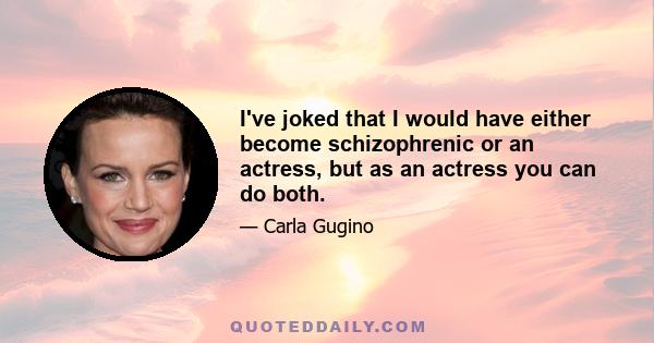 I've joked that I would have either become schizophrenic or an actress, but as an actress you can do both.