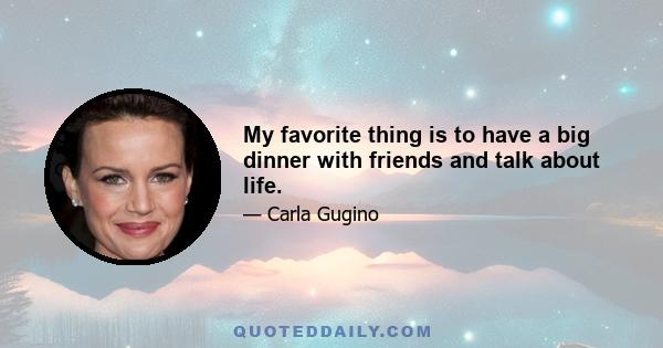 My favorite thing is to have a big dinner with friends and talk about life.