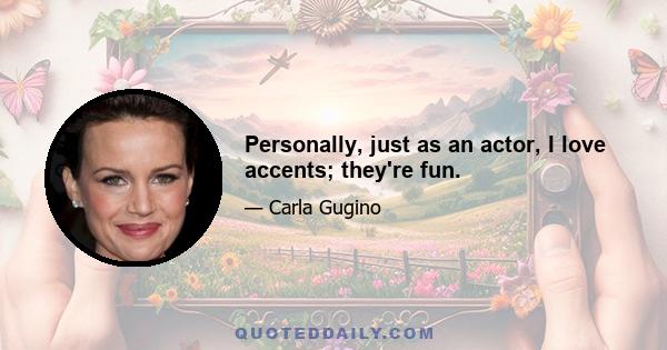 Personally, just as an actor, I love accents; they're fun.