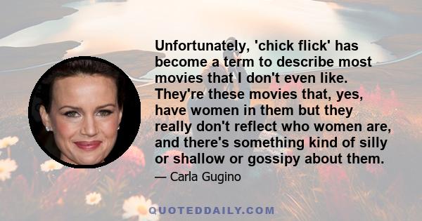 Unfortunately, 'chick flick' has become a term to describe most movies that I don't even like. They're these movies that, yes, have women in them but they really don't reflect who women are, and there's something kind