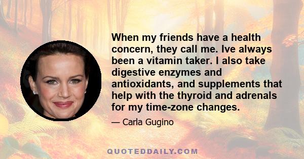 When my friends have a health concern, they call me. Ive always been a vitamin taker. I also take digestive enzymes and antioxidants, and supplements that help with the thyroid and adrenals for my time-zone changes.