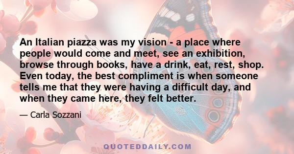 An Italian piazza was my vision - a place where people would come and meet, see an exhibition, browse through books, have a drink, eat, rest, shop. Even today, the best compliment is when someone tells me that they were 