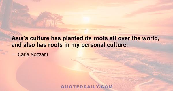 Asia's culture has planted its roots all over the world, and also has roots in my personal culture.