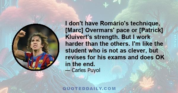 I don't have Romário's technique, [Marc] Overmars' pace or [Patrick] Kluivert's strength. But I work harder than the others. I'm like the student who is not as clever, but revises for his exams and does OK in the end.