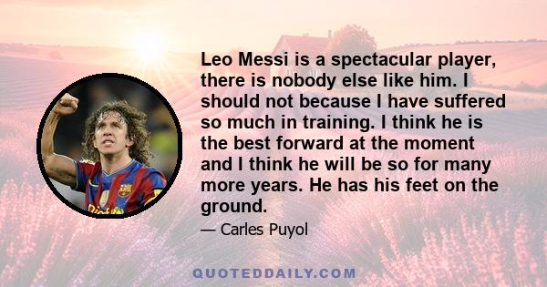 Leo Messi is a spectacular player, there is nobody else like him. I should not because I have suffered so much in training. I think he is the best forward at the moment and I think he will be so for many more years. He