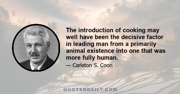 The introduction of cooking may well have been the decisive factor in leading man from a primarily animal existence into one that was more fully human.