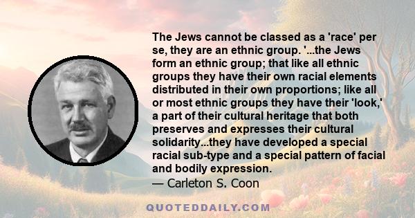 The Jews cannot be classed as a 'race' per se, they are an ethnic group. '...the Jews form an ethnic group; that like all ethnic groups they have their own racial elements distributed in their own proportions; like all