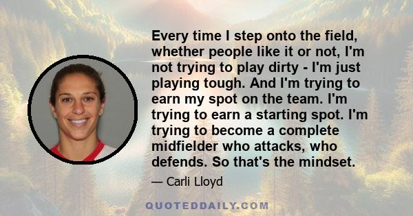 Every time I step onto the field, whether people like it or not, I'm not trying to play dirty - I'm just playing tough. And I'm trying to earn my spot on the team. I'm trying to earn a starting spot. I'm trying to