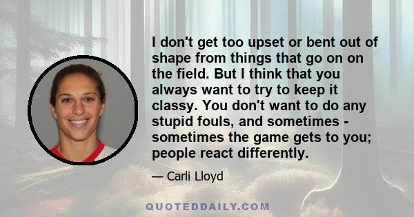 I don't get too upset or bent out of shape from things that go on on the field. But I think that you always want to try to keep it classy. You don't want to do any stupid fouls, and sometimes - sometimes the game gets