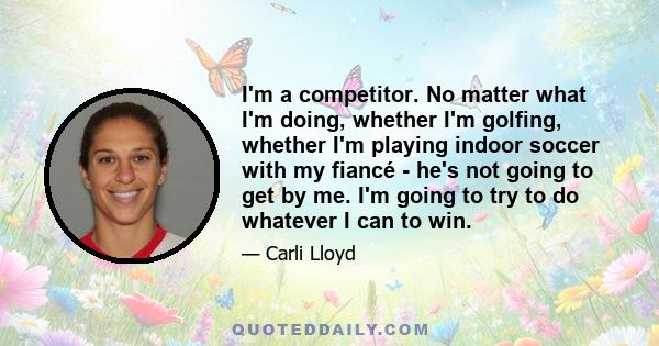 I'm a competitor. No matter what I'm doing, whether I'm golfing, whether I'm playing indoor soccer with my fiancé - he's not going to get by me. I'm going to try to do whatever I can to win.