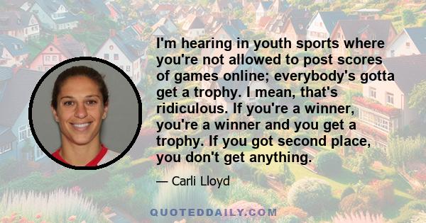 I'm hearing in youth sports where you're not allowed to post scores of games online; everybody's gotta get a trophy. I mean, that's ridiculous. If you're a winner, you're a winner and you get a trophy. If you got second 