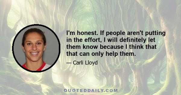 I'm honest. If people aren't putting in the effort, I will definitely let them know because I think that that can only help them.