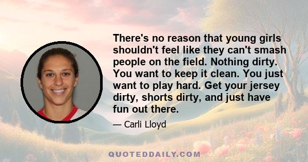 There's no reason that young girls shouldn't feel like they can't smash people on the field. Nothing dirty. You want to keep it clean. You just want to play hard. Get your jersey dirty, shorts dirty, and just have fun