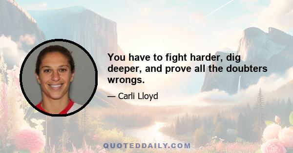 You have to fight harder, dig deeper, and prove all the doubters wrongs.