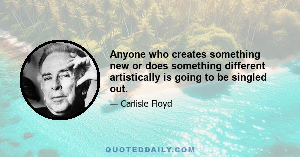 Anyone who creates something new or does something different artistically is going to be singled out.