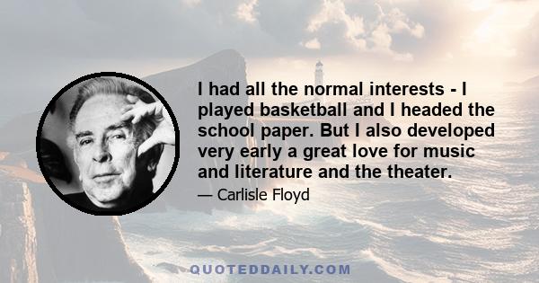 I had all the normal interests - I played basketball and I headed the school paper. But I also developed very early a great love for music and literature and the theater.