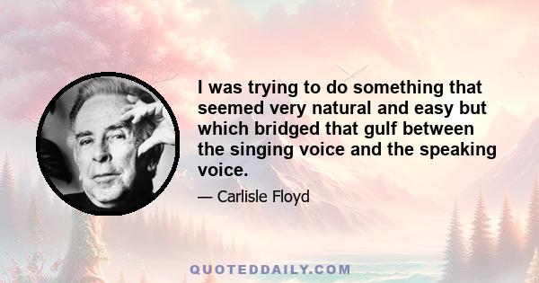 I was trying to do something that seemed very natural and easy but which bridged that gulf between the singing voice and the speaking voice.