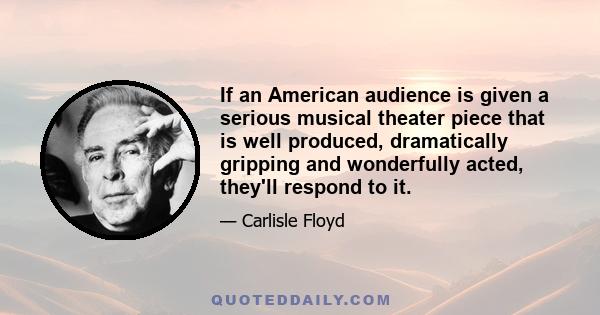 If an American audience is given a serious musical theater piece that is well produced, dramatically gripping and wonderfully acted, they'll respond to it.