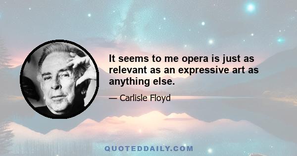 It seems to me opera is just as relevant as an expressive art as anything else.