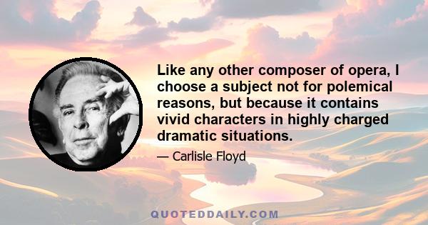 Like any other composer of opera, I choose a subject not for polemical reasons, but because it contains vivid characters in highly charged dramatic situations.