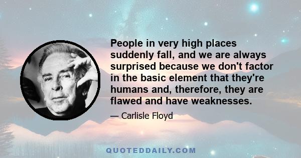 People in very high places suddenly fall, and we are always surprised because we don't factor in the basic element that they're humans and, therefore, they are flawed and have weaknesses.