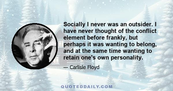 Socially I never was an outsider. I have never thought of the conflict element before frankly, but perhaps it was wanting to belong, and at the same time wanting to retain one's own personality.