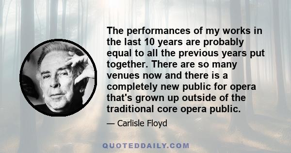 The performances of my works in the last 10 years are probably equal to all the previous years put together. There are so many venues now and there is a completely new public for opera that's grown up outside of the