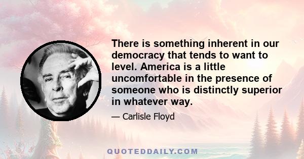 There is something inherent in our democracy that tends to want to level. America is a little uncomfortable in the presence of someone who is distinctly superior in whatever way.