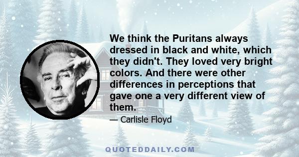 We think the Puritans always dressed in black and white, which they didn't. They loved very bright colors. And there were other differences in perceptions that gave one a very different view of them.