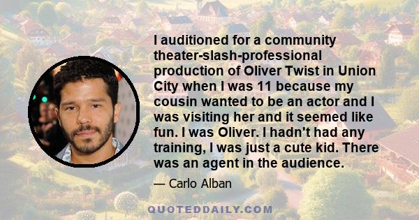 I auditioned for a community theater-slash-professional production of Oliver Twist in Union City when I was 11 because my cousin wanted to be an actor and I was visiting her and it seemed like fun. I was Oliver. I