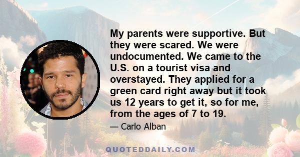 My parents were supportive. But they were scared. We were undocumented. We came to the U.S. on a tourist visa and overstayed. They applied for a green card right away but it took us 12 years to get it, so for me, from